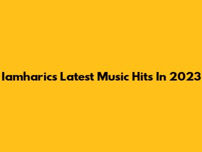 Iamharic's Latest Music Hits In 2023