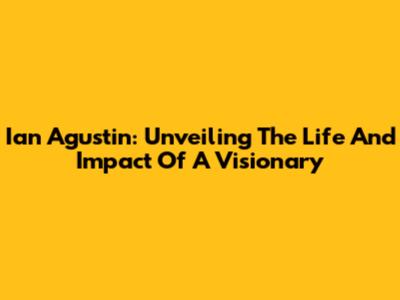 Ian Agustin: Unveiling The Life And Impact Of A Visionary