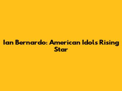 Ian Bernardo: American Idol's Rising Star