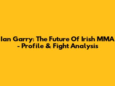 Ian Garry: The Future Of Irish MMA - Profile & Fight Analysis