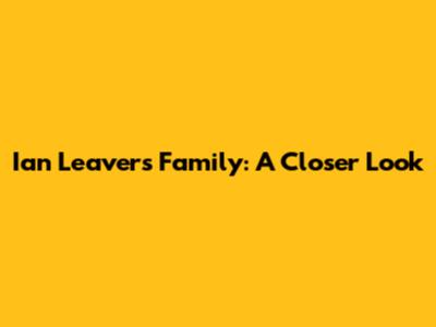 Ian Leavers Family: A Closer Look