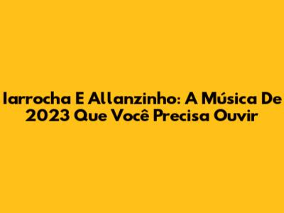 Iarrocha E Allanzinho: A Música De 2023 Que Você Precisa Ouvir
