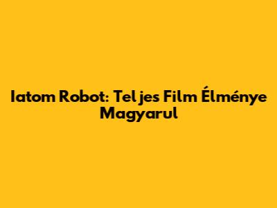 Iatom Robot: Teljes Film Élménye Magyarul