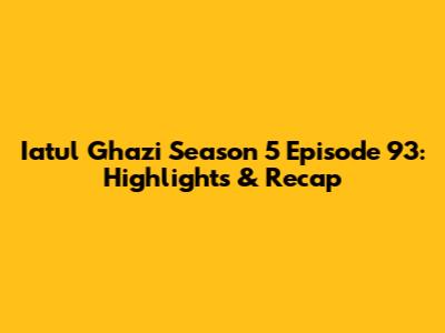 Iatul Ghazi Season 5 Episode 93: Highlights & Recap