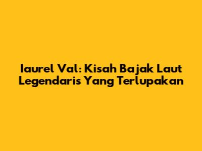 Iaurel Val: Kisah Bajak Laut Legendaris Yang Terlupakan