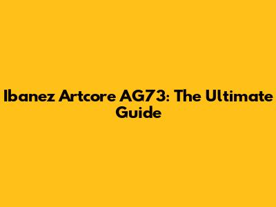 Ibanez Artcore AG73: The Ultimate Guide