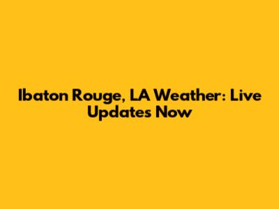Ibaton Rouge, LA Weather: Live Updates Now