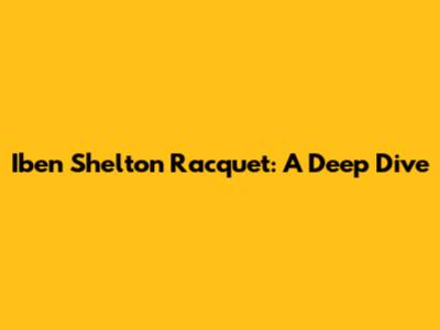 Iben Shelton Racquet: A Deep Dive