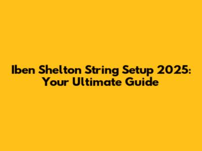 Iben Shelton String Setup 2025: Your Ultimate Guide