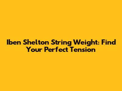 Iben Shelton String Weight: Find Your Perfect Tension