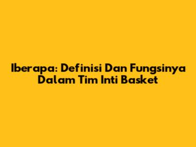 Iberapa: Definisi Dan Fungsinya Dalam Tim Inti Basket