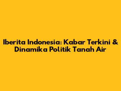 Iberita Indonesia: Kabar Terkini & Dinamika Politik Tanah Air