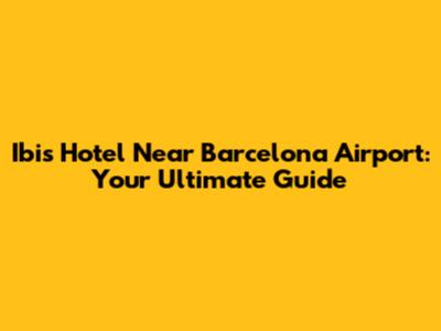 Ibis Hotel Near Barcelona Airport: Your Ultimate Guide