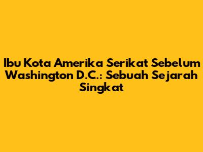 Ibu Kota Amerika Serikat Sebelum Washington D.C.: Sebuah Sejarah Singkat