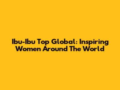 Ibu-Ibu Top Global: Inspiring Women Around The World