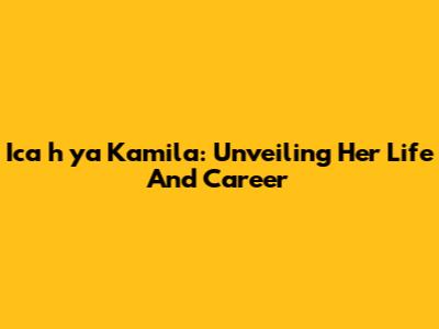 Ica_h_ya Kamila: Unveiling Her Life And Career