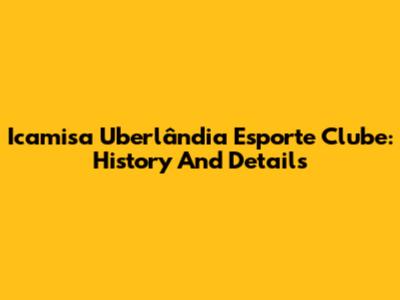 Icamisa Uberlândia Esporte Clube: History And Details