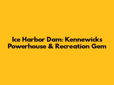 Ice Harbor Dam: Kennewick's Powerhouse & Recreation Gem
