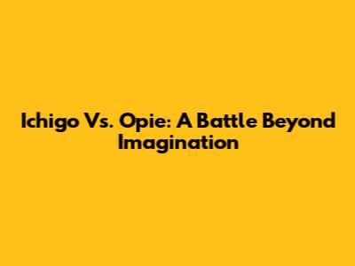 Ichigo Vs. Opie: A Battle Beyond Imagination