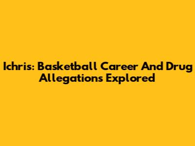 Ichris: Basketball Career And Drug Allegations Explored
