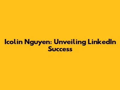 Icolin Nguyen: Unveiling LinkedIn Success