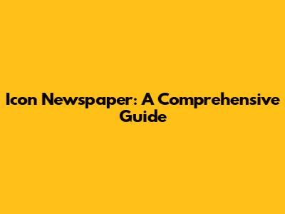 Icon Newspaper: A Comprehensive Guide
