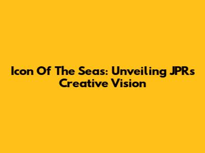 Icon Of The Seas: Unveiling JPR's Creative Vision