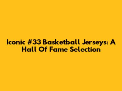 Iconic #33 Basketball Jerseys: A Hall Of Fame Selection
