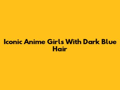 Iconic Anime Girls With Dark Blue Hair