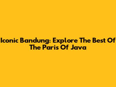 Iconic Bandung: Explore The Best Of The 'Paris Of Java'