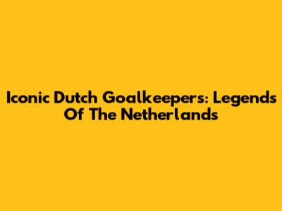 Iconic Dutch Goalkeepers: Legends Of The Netherlands