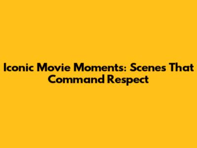 Iconic Movie Moments: Scenes That Command Respect