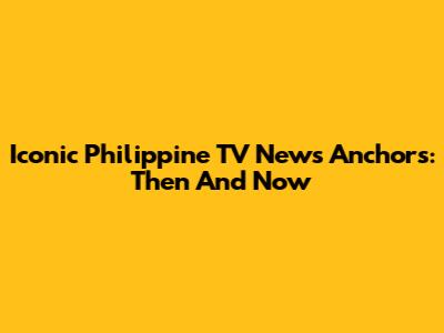 Iconic Philippine TV News Anchors: Then And Now