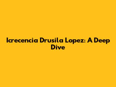 Icrecencia Drusila Lopez: A Deep Dive