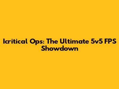 Icritical Ops: The Ultimate 5v5 FPS Showdown