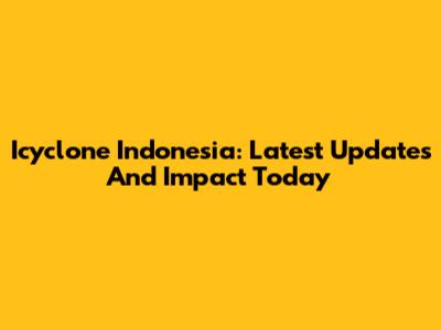 Icyclone Indonesia: Latest Updates And Impact Today