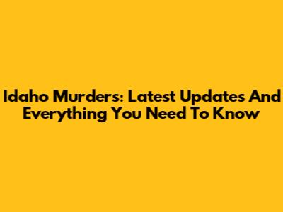 Idaho Murders: Latest Updates And Everything You Need To Know
