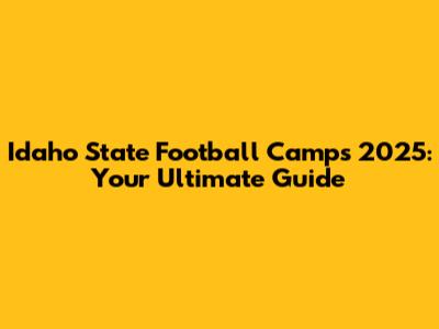 Idaho State Football Camps 2025: Your Ultimate Guide