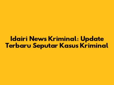 Idairi News Kriminal: Update Terbaru Seputar Kasus Kriminal
