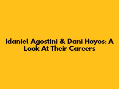 Idaniel Agostini & Dani Hoyos: A Look At Their Careers