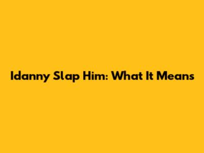 Idanny Slap Him: What It Means