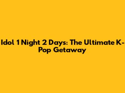Idol 1 Night 2 Days: The Ultimate K-Pop Getaway