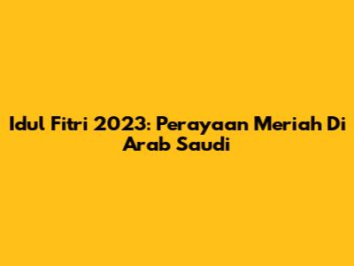 Idul Fitri 2023: Perayaan Meriah Di Arab Saudi