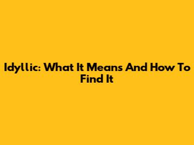 Idyllic: What It Means And How To Find It