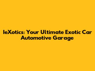 IeXotics: Your Ultimate Exotic Car Automotive Garage