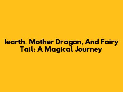 Iearth, Mother Dragon, And Fairy Tail: A Magical Journey
