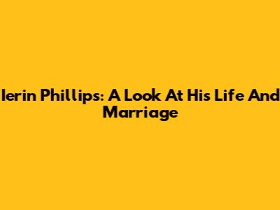 Ierin Phillips: A Look At His Life And Marriage