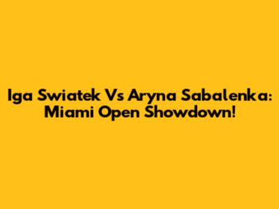 Iga Swiatek Vs Aryna Sabalenka: Miami Open Showdown!