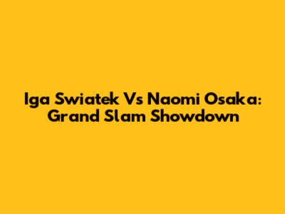 Iga Swiatek Vs Naomi Osaka: Grand Slam Showdown