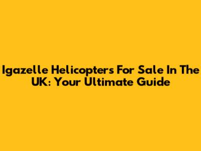 Igazelle Helicopters For Sale In The UK: Your Ultimate Guide